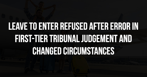 LEAVE TO ENTER REFUSED AFTER ERROR IN FIRST TIER TRIBUNAL JUDGEMENT AND CHANGED CIRCUMSTANCES